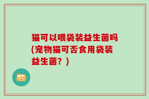 猫可以喂袋装益生菌吗(宠物猫可否食用袋装益生菌？)