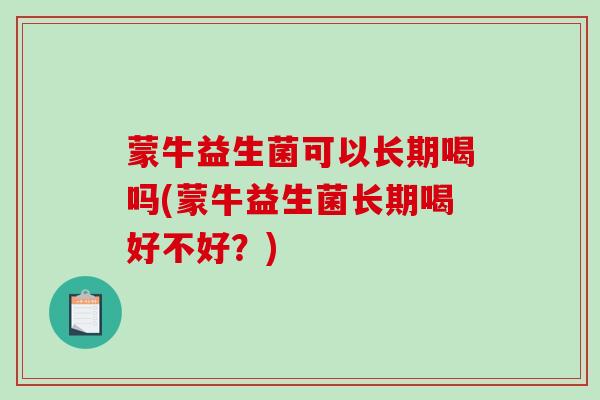 蒙牛益生菌可以长期喝吗(蒙牛益生菌长期喝好不好？)
