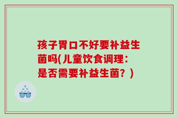 孩子胃口不好要补益生菌吗(儿童饮食调理：是否需要补益生菌？)