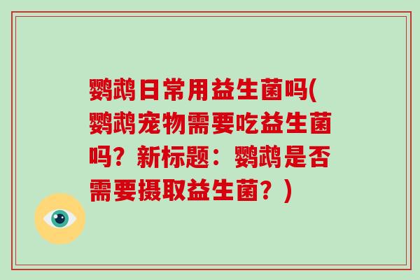 鹦鹉日常用益生菌吗(鹦鹉宠物需要吃益生菌吗？新标题：鹦鹉是否需要摄取益生菌？)