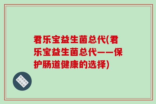 君乐宝益生菌总代(君乐宝益生菌总代——保护肠道健康的选择)