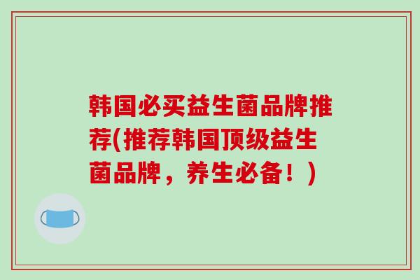 韩国必买益生菌品牌推荐(推荐韩国顶级益生菌品牌，养生必备！)