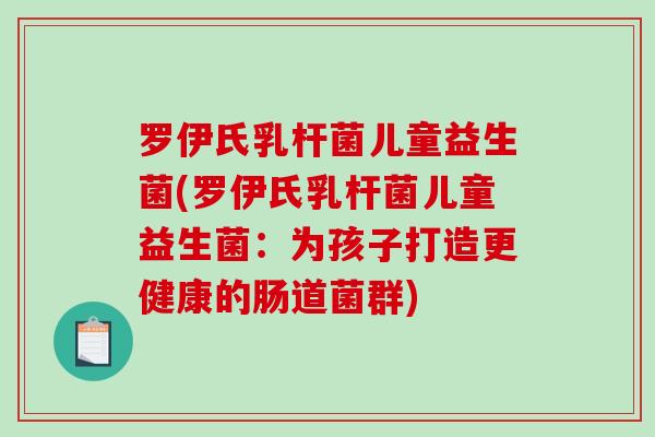 罗伊氏乳杆菌儿童益生菌(罗伊氏乳杆菌儿童益生菌：为孩子打造更健康的肠道菌群)