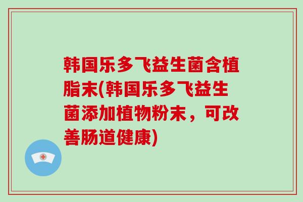 韩国乐多飞益生菌含植脂末(韩国乐多飞益生菌添加植物粉末，可改善肠道健康)