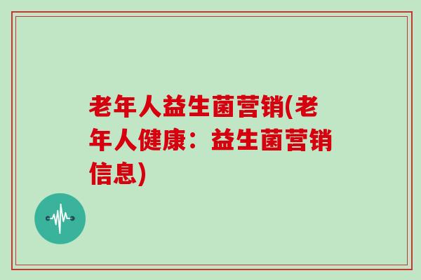 老年人益生菌营销(老年人健康：益生菌营销信息)