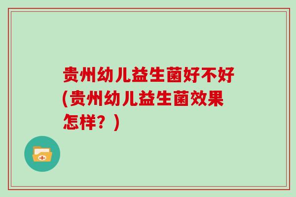 贵州幼儿益生菌好不好(贵州幼儿益生菌效果怎样？)