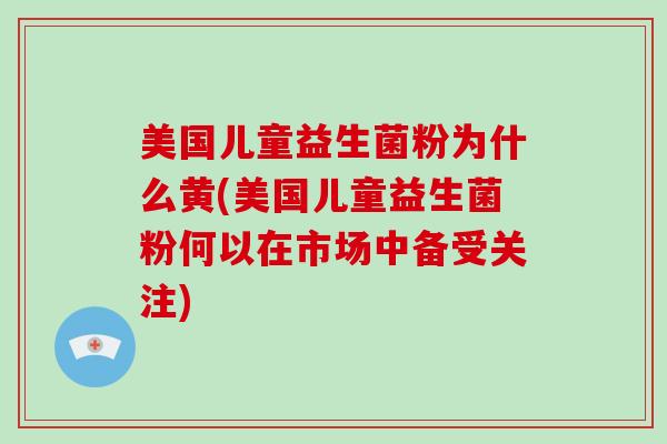 美国儿童益生菌粉为什么黄(美国儿童益生菌粉何以在市场中备受关注) 美国儿童益生菌粉为什么黄(美国儿童益生菌粉何以在市场中备受关注)