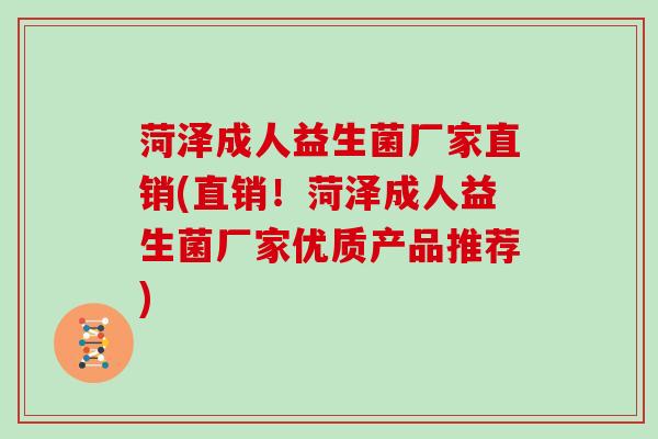 菏泽成人益生菌厂家直销(直销！菏泽成人益生菌厂家优质产品推荐)