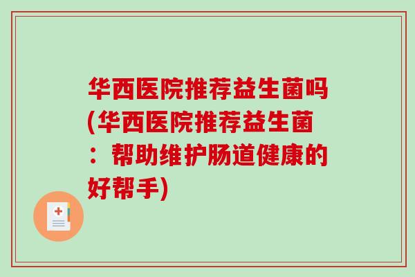 华西医院推荐益生菌吗(华西医院推荐益生菌：帮助维护肠道健康的好帮手)