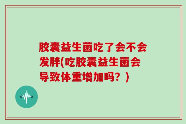 胶囊益生菌吃了会不会发胖(吃胶囊益生菌会导致体重增加吗？)