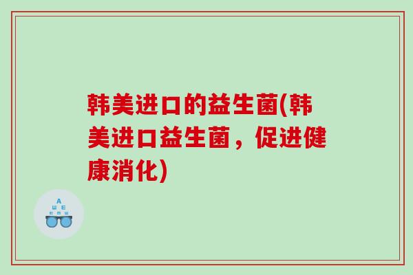 韩美进口的益生菌(韩美进口益生菌，促进健康消化)