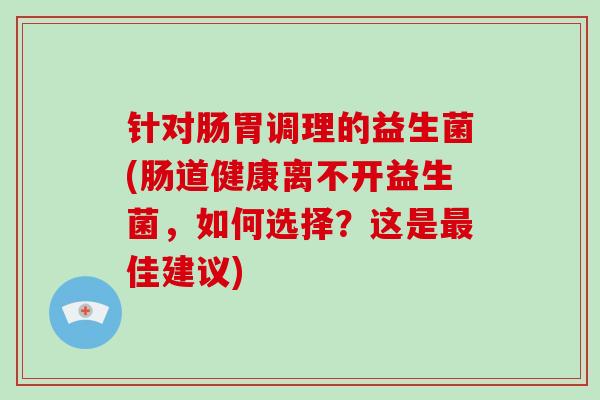 针对肠胃调理的益生菌(肠道健康离不开益生菌，如何选择？这是最佳建议)