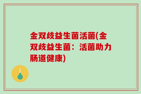金双歧益生菌活菌(金双歧益生菌：活菌助力肠道健康)