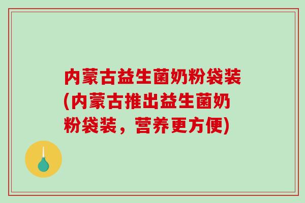 内蒙古益生菌奶粉袋装(内蒙古推出益生菌奶粉袋装，营养更方便)