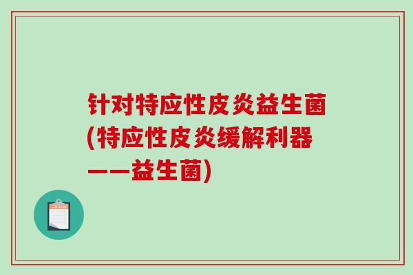 针对特应性皮炎益生菌(特应性皮炎缓解利器——益生菌)