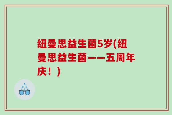 纽曼思益生菌5岁(纽曼思益生菌——五周年庆！)