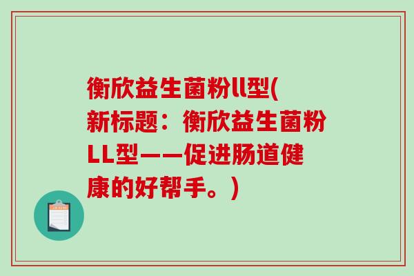 衡欣益生菌粉ll型(新标题：衡欣益生菌粉LL型——促进肠道健康的好帮手。)