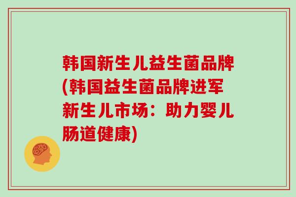 韩国新生儿益生菌品牌(韩国益生菌品牌进军新生儿市场:助力婴儿肠道健康) 韩国新生儿益生菌品牌(韩国益生菌品牌进军新生儿市场:助力婴儿肠道健康)