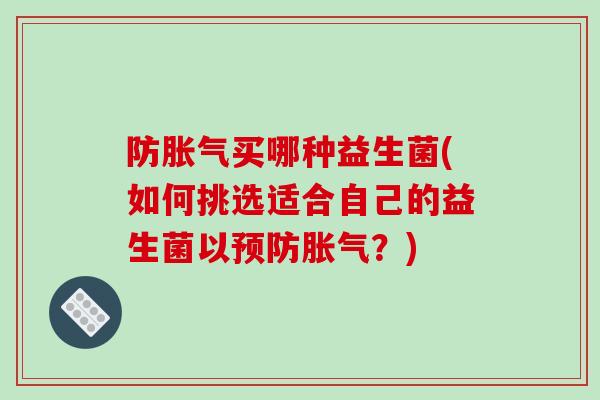 防胀气买哪种益生菌(如何挑选适合自己的益生菌以预防胀气？)