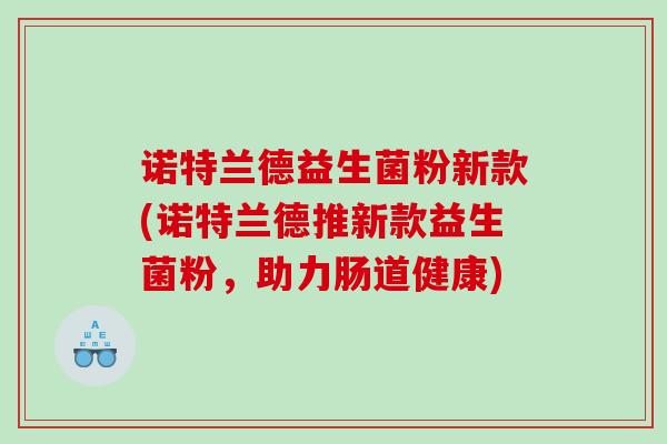 诺特兰德益生菌粉新款(诺特兰德推新款益生菌粉，助力肠道健康)