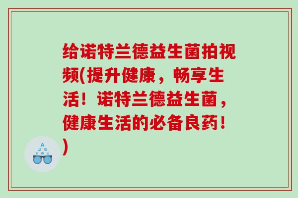 给诺特兰德益生菌拍视频(提升健康，畅享生活！诺特兰德益生菌，健康生活的必备良药！)