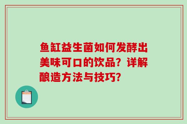 鱼缸益生菌如何发酵出美味可口的饮品?详解酿造方法与技巧? 鱼缸益生菌如何发酵出美味可口的饮品?详解酿造方法与技巧?
