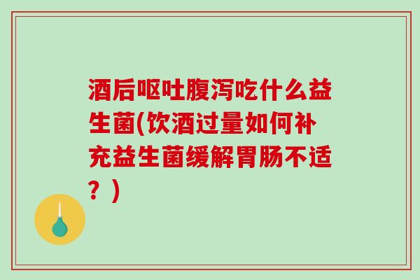 酒后吃什么益生菌(饮酒过量如何补充益生菌缓解不适？)