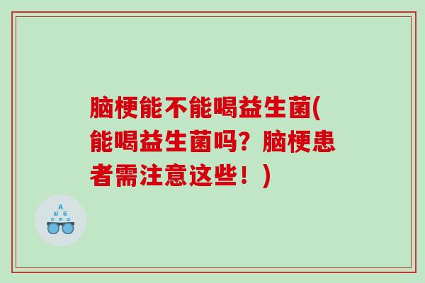 脑梗能不能喝益生菌(能喝益生菌吗？脑梗患者需注意这些！)