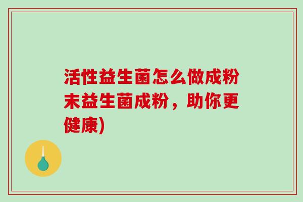 活性益生菌怎么做成粉末益生菌成粉，助你更健康)