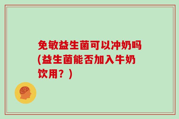 免敏益生菌可以冲奶吗(益生菌能否加入牛奶饮用？)