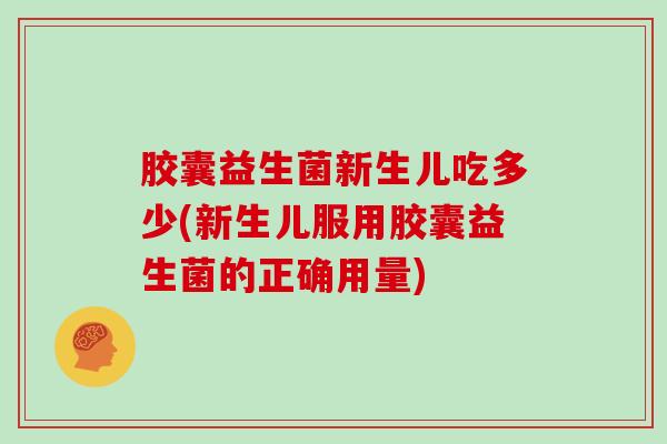 胶囊益生菌新生儿吃多少(新生儿服用胶囊益生菌的正确用量)