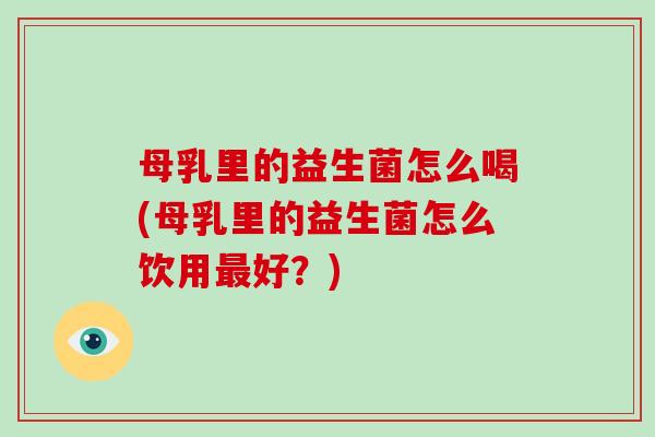 母乳里的益生菌怎么喝(母乳里的益生菌怎么饮用最好？)