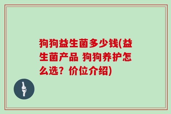狗狗益生菌多少钱(益生菌产品 狗狗养护怎么选？价位介绍)