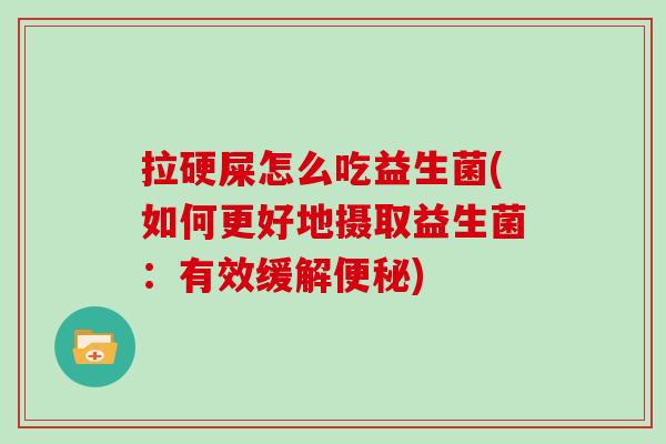 拉硬屎怎么吃益生菌(如何更好地摄取益生菌：有效缓解便秘)
