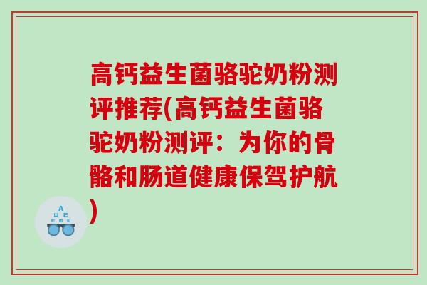 高钙益生菌骆驼奶粉测评推荐(高钙益生菌骆驼奶粉测评：为你的骨骼和肠道健康保驾护航)