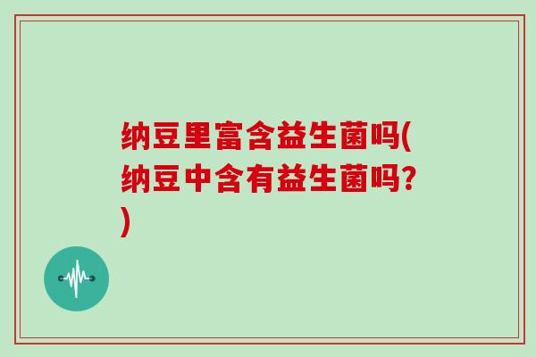 纳豆里富含益生菌吗(纳豆中含有益生菌吗？)