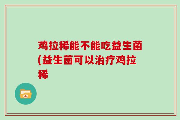鸡拉稀能不能吃益生菌(益生菌可以治疗鸡拉稀