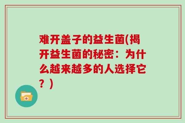 难开盖子的益生菌(揭开益生菌的秘密：为什么越来越多的人选择它？)