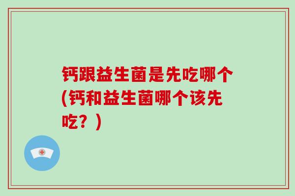 钙跟益生菌是先吃哪个(钙和益生菌哪个该先吃？)