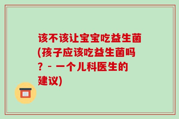 该不该让宝宝吃益生菌(孩子应该吃益生菌吗？- 一个儿科医生的建议)