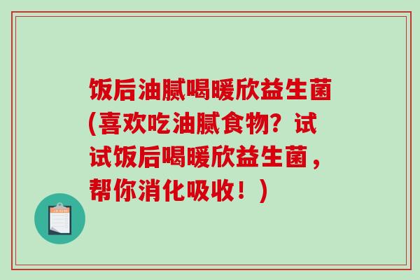 饭后油腻喝暖欣益生菌(喜欢吃油腻食物？试试饭后喝暖欣益生菌，帮你消化吸收！)