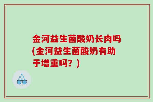 金河益生菌酸奶长肉吗(金河益生菌酸奶有助于增重吗？)