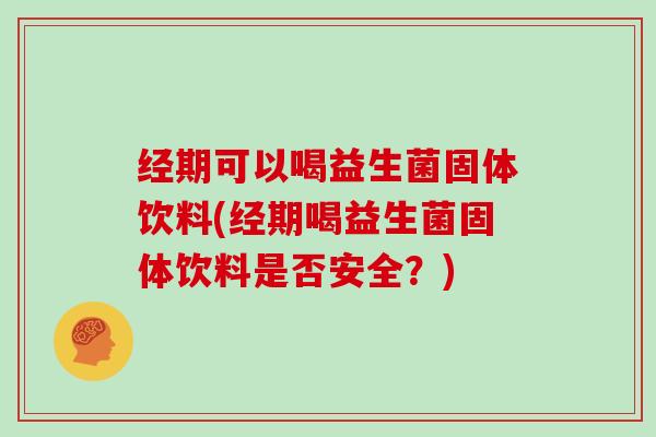 经期可以喝益生菌固体饮料(经期喝益生菌固体饮料是否安全？)