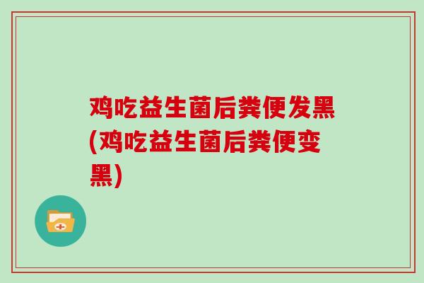 鸡吃益生菌后粪便发黑(鸡吃益生菌后粪便变黑)