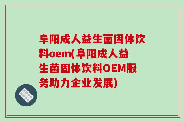 阜阳成人益生菌固体饮料oem(阜阳成人益生菌固体饮料OEM服务助力企业发展)