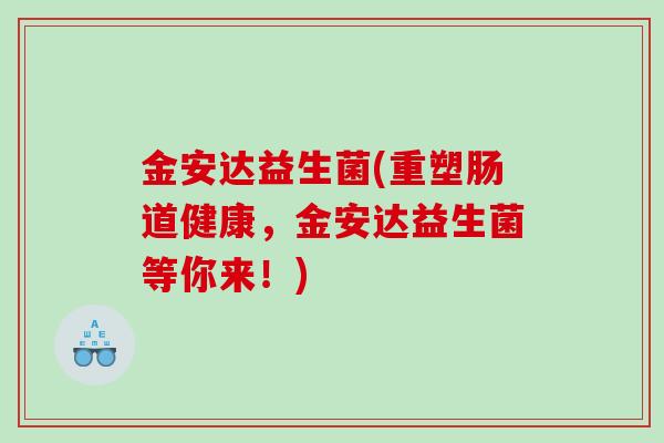 金安达益生菌(重塑肠道健康，金安达益生菌等你来！)