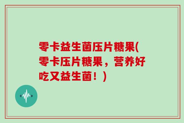 零卡益生菌压片糖果(零卡压片糖果，营养好吃又益生菌！)