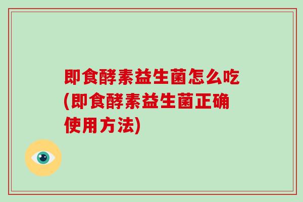 即食酵素益生菌怎么吃(即食酵素益生菌正确使用方法)