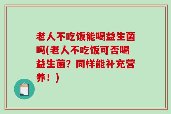 老人不吃饭能喝益生菌吗(老人不吃饭可否喝益生菌？同样能补充营养！)
