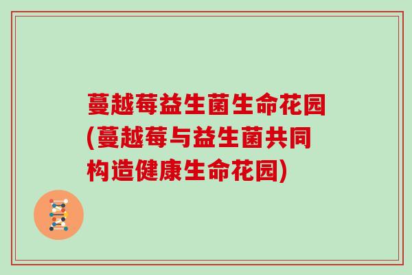 蔓越莓益生菌生命花园(蔓越莓与益生菌共同构造健康生命花园)